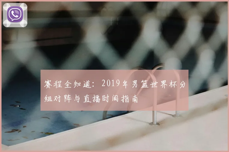 赛程全知道：2019年男篮世界杯分组对阵与直播时间指南