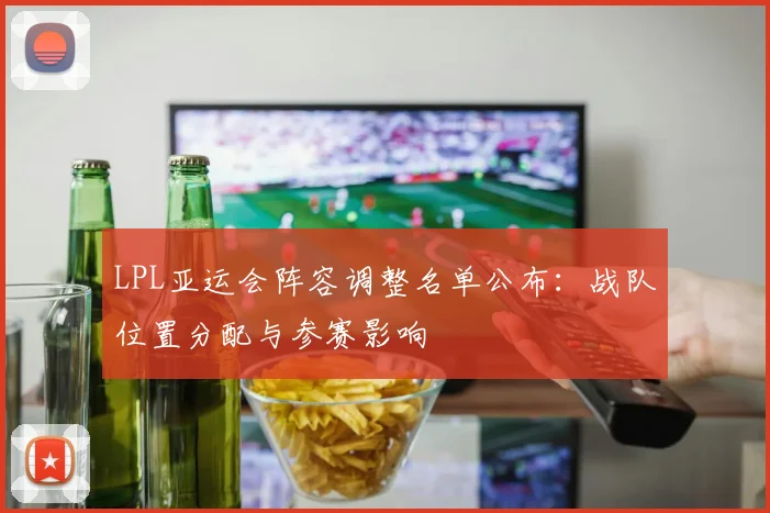 LPL亚运会阵容调整名单公布：战队位置分配与参赛影响