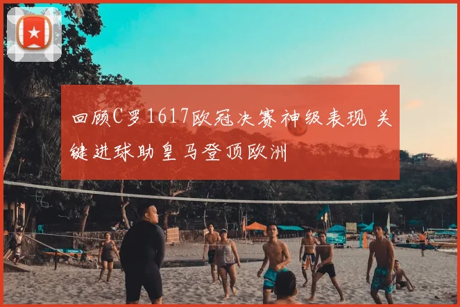 回顾C罗1617欧冠决赛神级表现 关键进球助皇马登顶欧洲