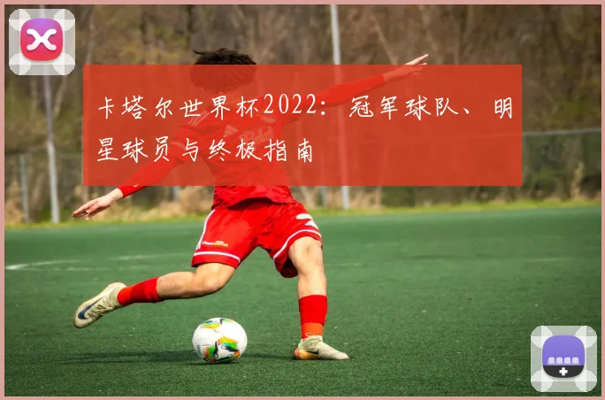 卡塔尔世界杯2022：冠军球队、明星球员与终极指南