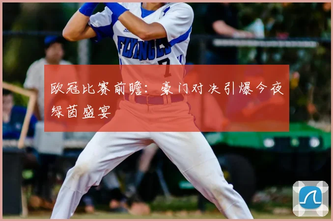 欧冠比赛前瞻：豪门对决引爆今夜绿茵盛宴
